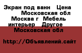 Экран под ванн › Цена ­ 2 190 - Московская обл., Москва г. Мебель, интерьер » Другое   . Московская обл.